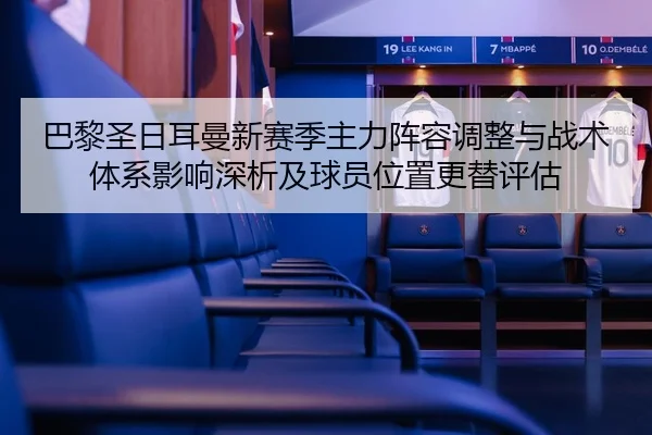 巴黎圣日耳曼新赛季主力阵容调整与战术体系影响深析及球员位置更替评估