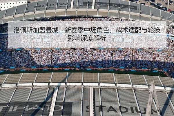 洛佩斯加盟曼城：新赛季中场角色、战术适配与轮换影响深度解析